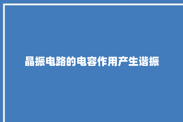 晶振电路的电容作用产生谐振