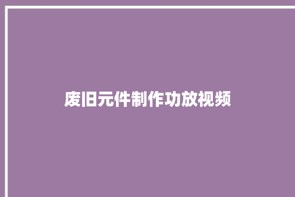 废旧元件制作功放视频