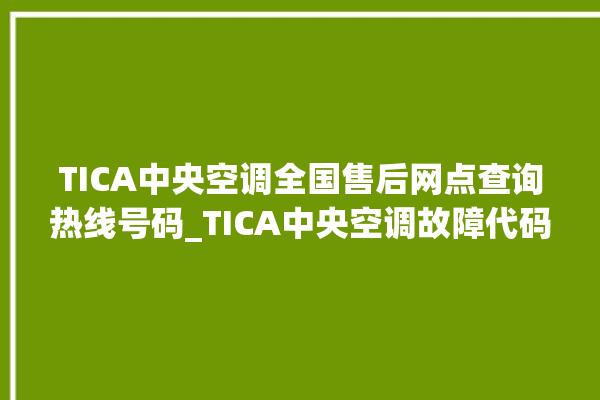 TICA中央空调全国售后网点查询热线号码_TICA中央空调故障代码大全对照表 。中央空调