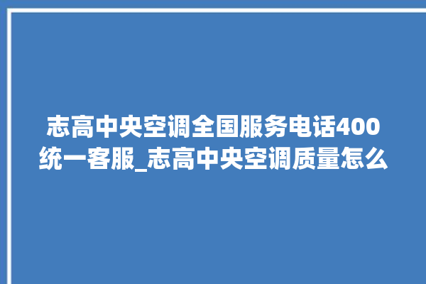 志高中央空调全国服务电话400统一客服_志高中央空调质量怎么样排名第几 。中央空调