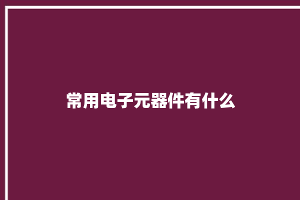 常用电子元器件有什么