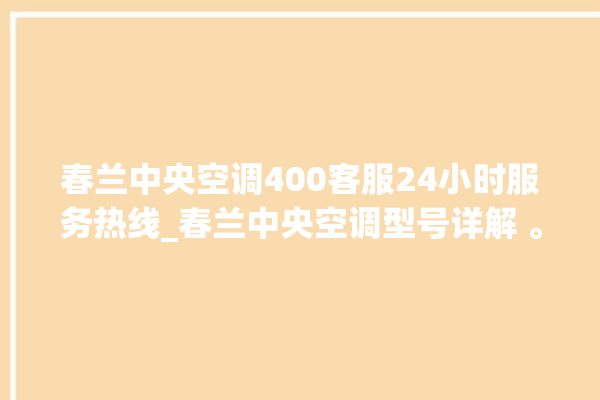 春兰中央空调400客服24小时服务热线_春兰中央空调型号详解 。春兰