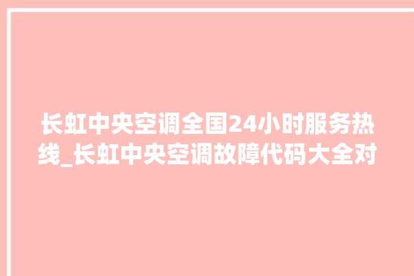 长虹中央空调全国24小时服务热线_长虹中央空调故障代码大全对照表 。长虹