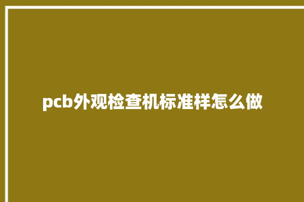 pcb外观检查机标准样怎么做