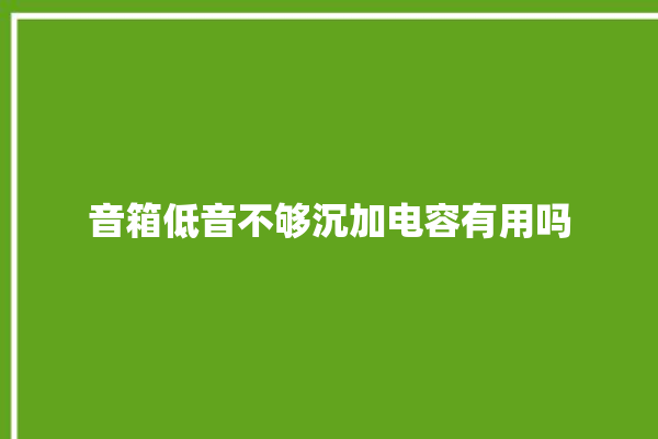 音箱低音不够沉加电容有用吗