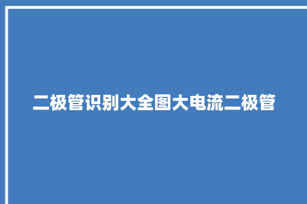 二极管识别大全图大电流二极管