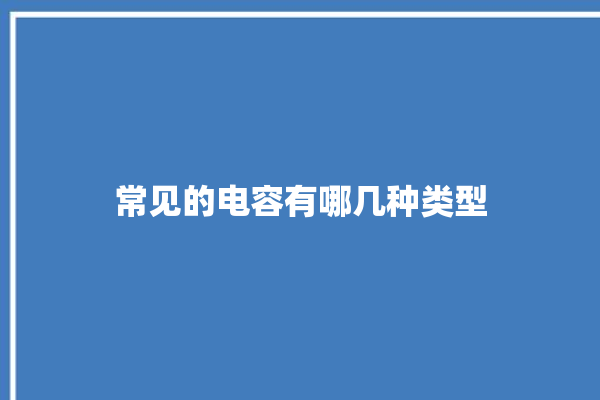 常见的电容有哪几种类型