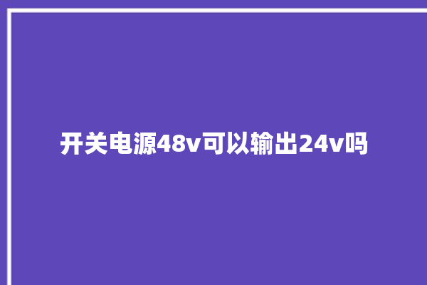 开关电源48v可以输出24v吗