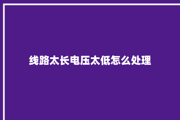 线路太长电压太低怎么处理