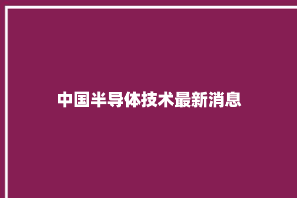 中国半导体技术最新消息