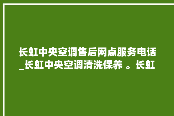 长虹中央空调售后网点服务电话_长虹中央空调清洗保养 。长虹