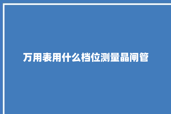 万用表用什么档位测量晶闸管