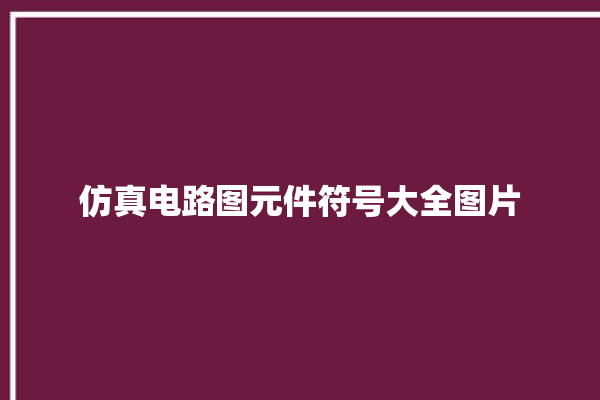 仿真电路图元件符号大全图片