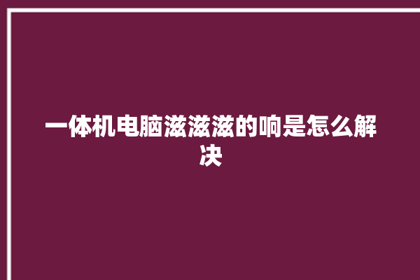 一体机电脑滋滋滋的响是怎么解决