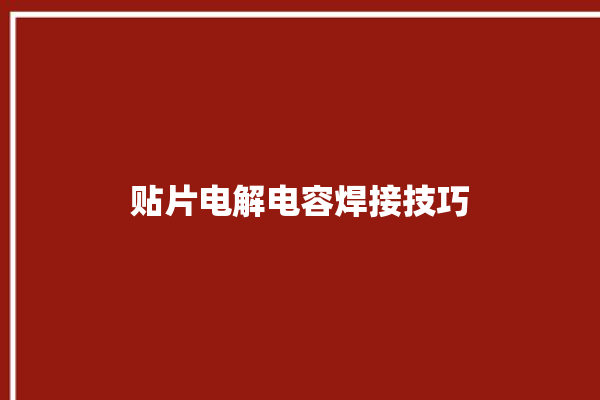 贴片电解电容焊接技巧