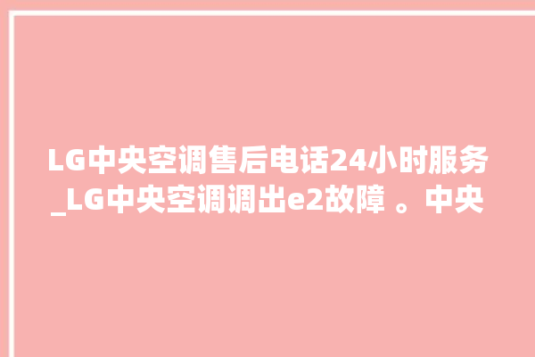 LG中央空调售后电话24小时服务_LG中央空调调出e2故障 。中央空调