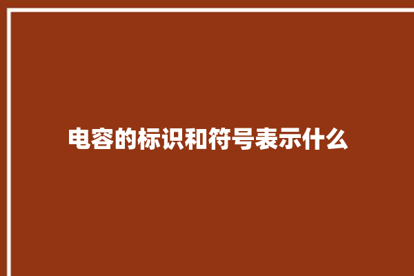 电容的标识和符号表示什么