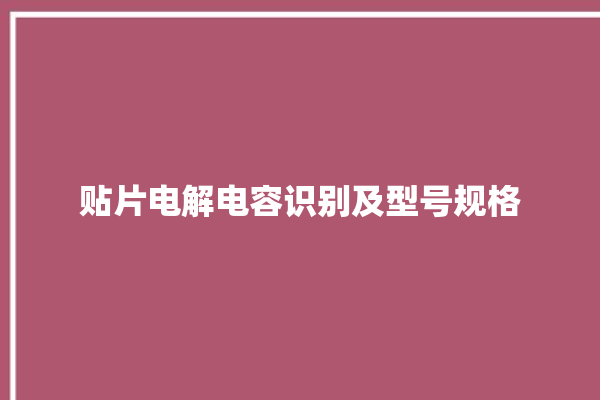 贴片电解电容识别及型号规格