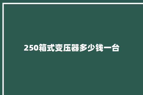 250箱式变压器多少钱一台