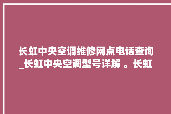 长虹中央空调维修网点电话查询_长虹中央空调型号详解 。长虹