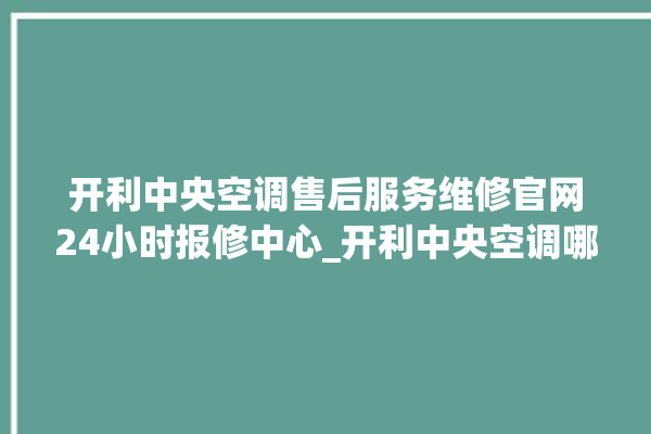 开利中央空调售后服务维修官网24小时报修中心_开利中央空调哪个系列好 。中央空调