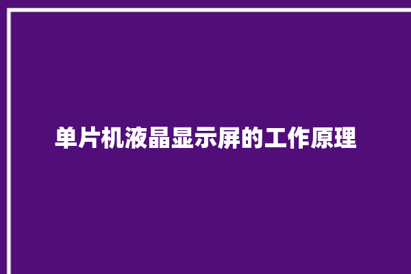 单片机液晶显示屏的工作原理