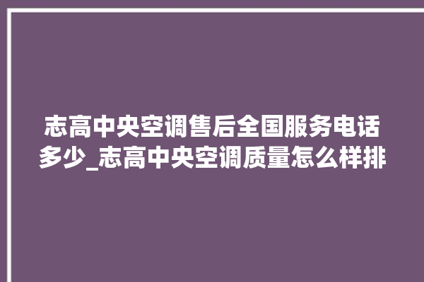 志高中央空调售后全国服务电话多少_志高中央空调质量怎么样排名第几 。中央空调