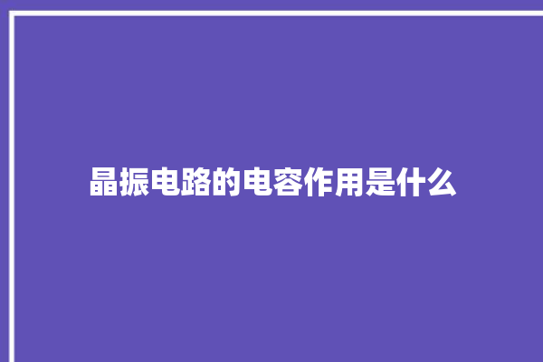 晶振电路的电容作用是什么