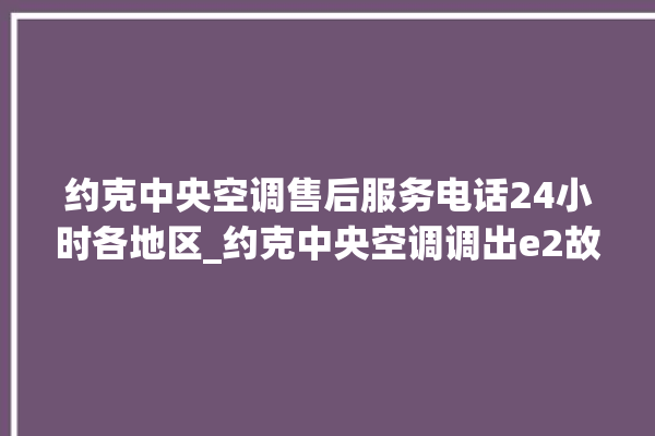 约克中央空调售后服务电话24小时各地区_约克中央空调调出e2故障 。约克