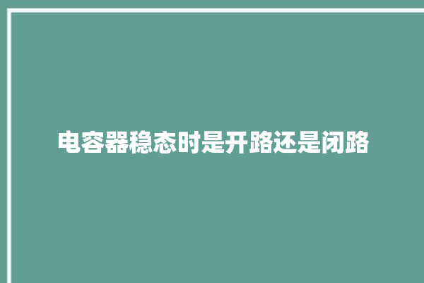 电容器稳态时是开路还是闭路