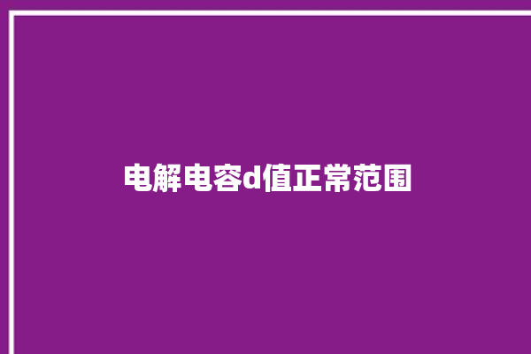 电解电容d值正常范围