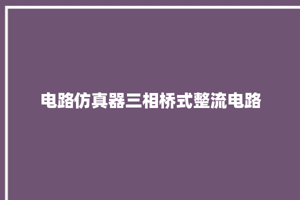 电路仿真器三相桥式整流电路