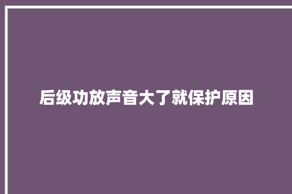 后级功放声音大了就保护原因