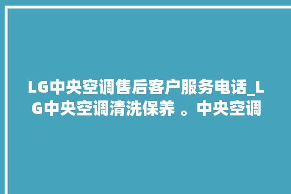 LG中央空调售后客户服务电话_LG中央空调清洗保养 。中央空调