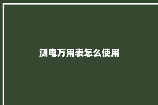 测电万用表怎么使用