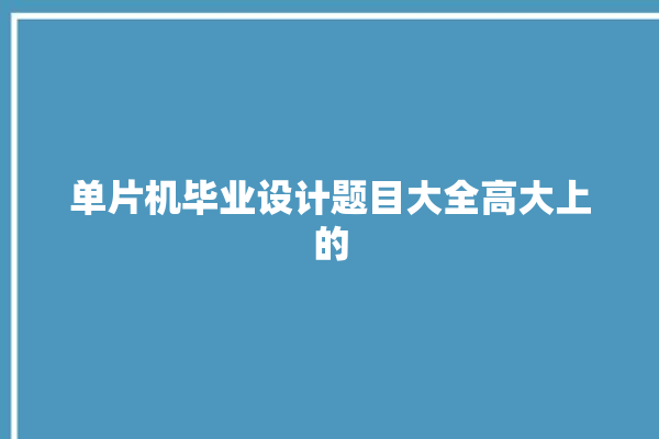 单片机毕业设计题目大全高大上的