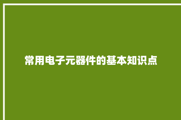 常用电子元器件的基本知识点