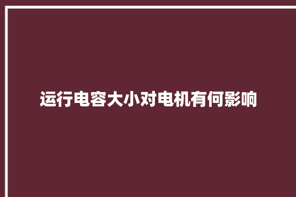 运行电容大小对电机有何影响