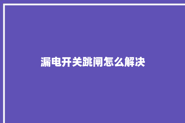 漏电开关跳闸怎么解决