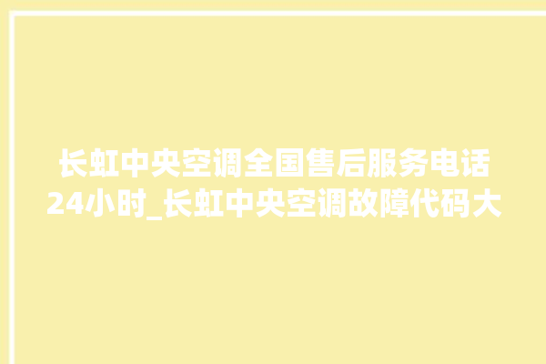 长虹中央空调全国售后服务电话24小时_长虹中央空调故障代码大全对照表 。长虹