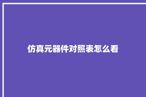 仿真元器件对照表怎么看