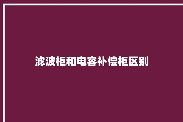 滤波柜和电容补偿柜区别