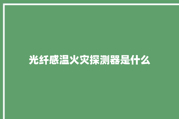 光纤感温火灾探测器是什么