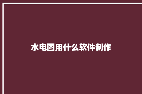 水电图用什么软件制作