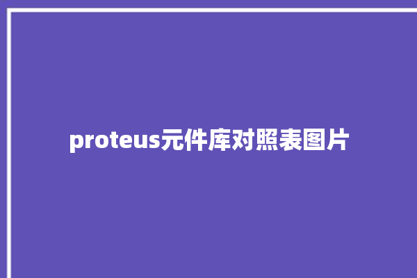 proteus元件库对照表图片