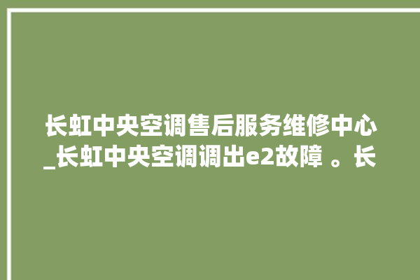 长虹中央空调售后服务维修中心_长虹中央空调调出e2故障 。长虹