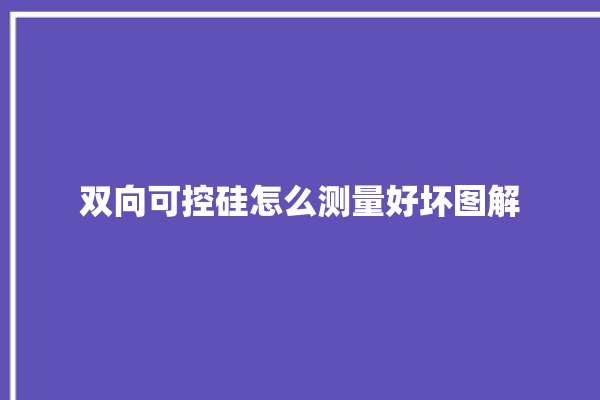 双向可控硅怎么测量好坏图解