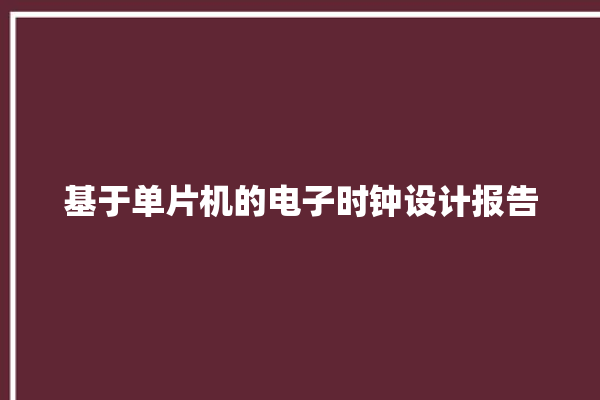 基于单片机的电子时钟设计报告