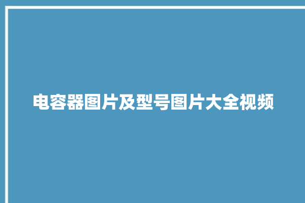 电容器图片及型号图片大全视频