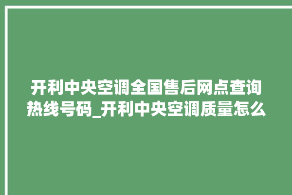 开利中央空调全国售后网点查询热线号码_开利中央空调质量怎么样排名第几 。中央空调